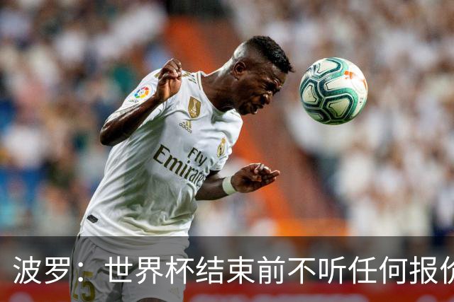 波罗：世界杯结束前不听任何报价 回曼城？我什么都不知道